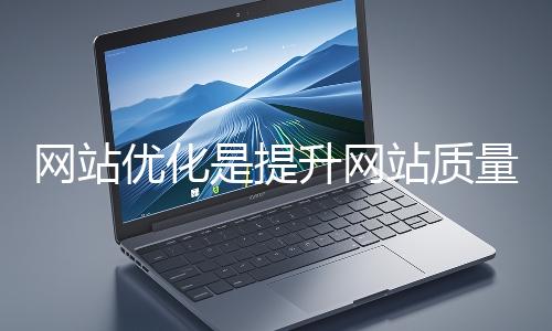 網站優化是提升網站質量與用戶體驗、增強搜索引擎友好性的系統工程